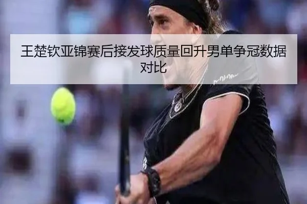 王楚钦亚锦赛后接发球质量回升男单争冠数据对比